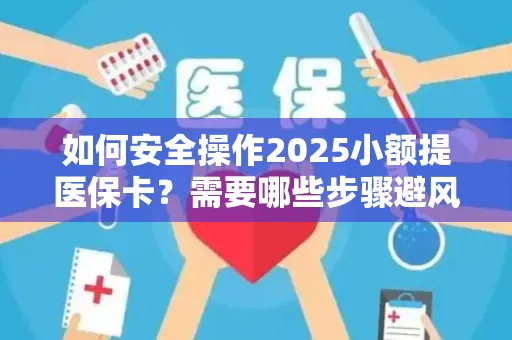 如何安全操作2025小额提医保卡？需要哪些步骤避风险？